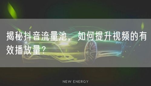 揭秘抖音流量池，如何提升视频的有效播放量？