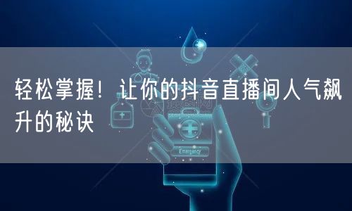 轻松掌握！让你的抖音直播间人气飙升的秘诀