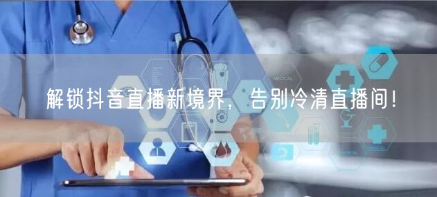 解锁抖音直播新境界，告别冷清直播间！