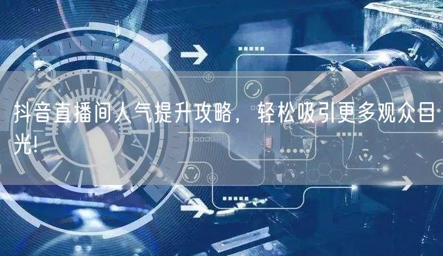 抖音直播间人气提升攻略，轻松吸引更多观众目光!