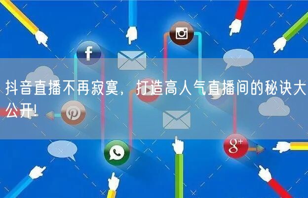 抖音直播不再寂寞，打造高人气直播间的秘诀大公开!
