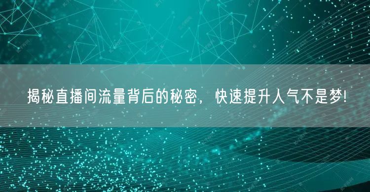 揭秘直播间流量背后的秘密，快速提升人气不是梦!
