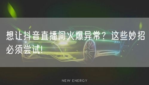 想让抖音直播间火爆异常？这些妙招必须尝试!