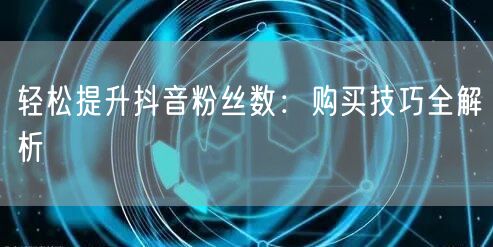 轻松提升抖音粉丝数：购买技巧全解析
