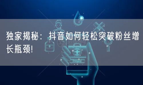 独家揭秘：抖音如何轻松突破粉丝增长瓶颈!