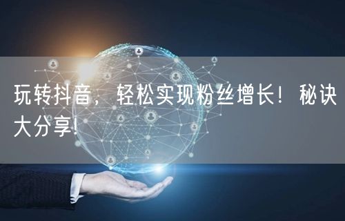 玩转抖音，轻松实现粉丝增长！秘诀大分享!