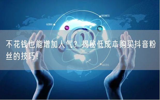 不花钱也能增加人气？揭秘低成本购买抖音粉丝的技巧！