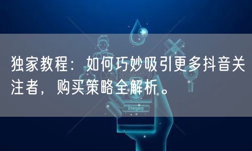 独家教程：如何巧妙吸引更多抖音关注者，购买策略全解析。