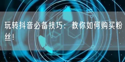 玩转抖音必备技巧：教你如何购买粉丝！