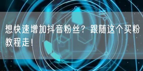 想快速增加抖音粉丝？跟随这个买粉教程走！