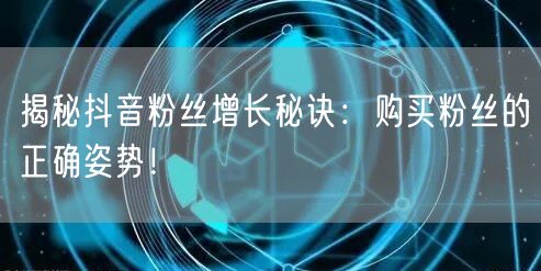 揭秘抖音粉丝增长秘诀：购买粉丝的正确姿势！