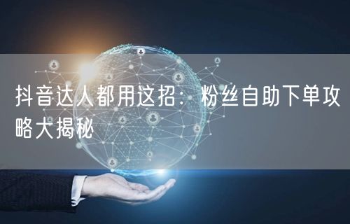 抖音达人都用这招：粉丝自助下单攻略大揭秘