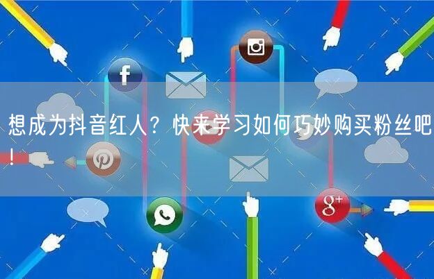 想成为抖音红人？快来学习如何巧妙购买粉丝吧！