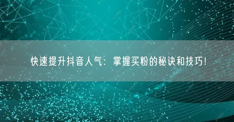 快速提升抖音人气：掌握买粉的秘诀和技巧！