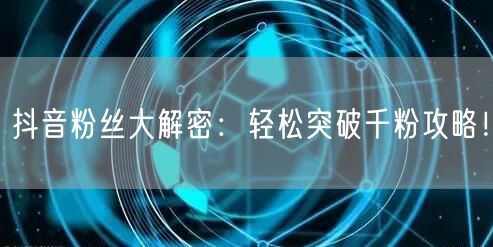 抖音粉丝大解密：轻松突破千粉攻略！