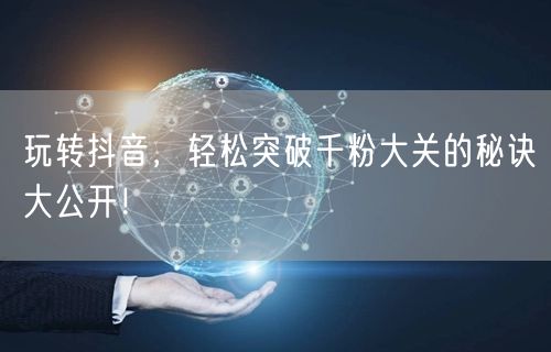 玩转抖音，轻松突破千粉大关的秘诀大公开！