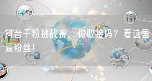 抖音千粉挑战赛，你敢接吗？看这里赢粉丝！