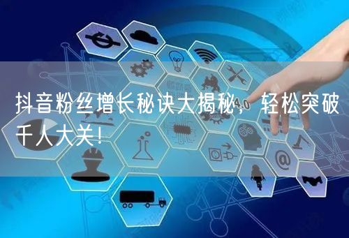 抖音粉丝增长秘诀大揭秘，轻松突破千人大关！