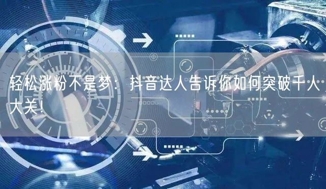 轻松涨粉不是梦：抖音达人告诉你如何突破千人大关！