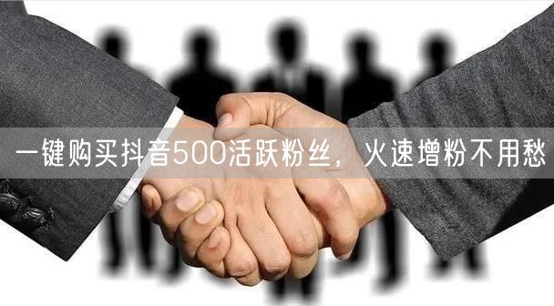 一键购买抖音500活跃粉丝，火速增粉不用愁