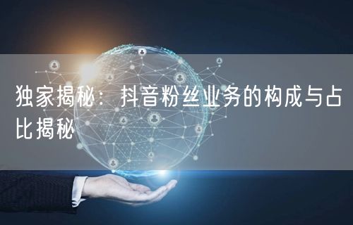 独家揭秘：抖音粉丝业务的构成与占比揭秘