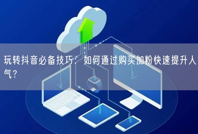 玩转抖音必备技巧：如何通过购买加粉快速提升人气？