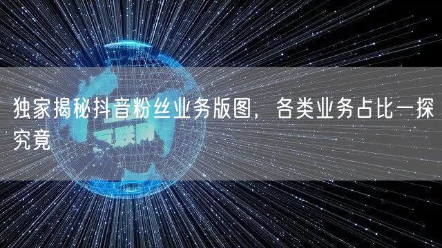 独家揭秘抖音粉丝业务版图，各类业务占比一探究竟