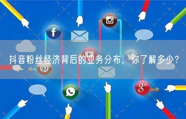 抖音粉丝经济背后的业务分布，你了解多少？