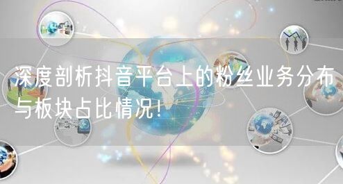 深度剖析抖音平台上的粉丝业务分布与板块占比情况！