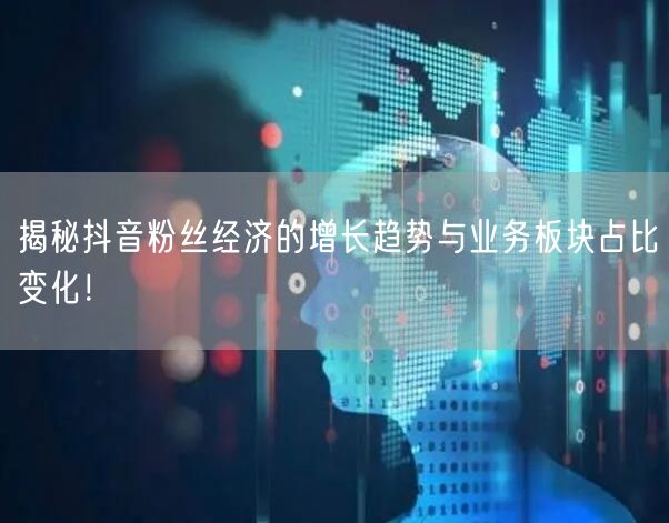 揭秘抖音粉丝经济的增长趋势与业务板块占比变化！