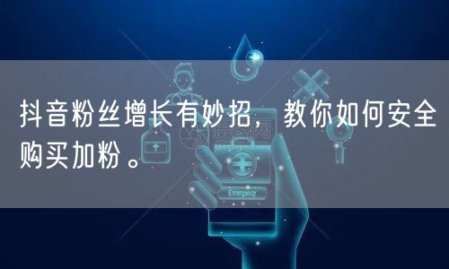 抖音粉丝增长有妙招，教你如何安全购买加粉。