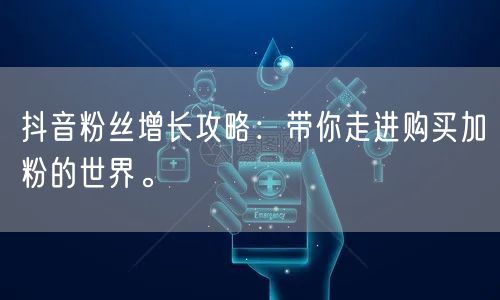 抖音粉丝增长攻略：带你走进购买加粉的世界。