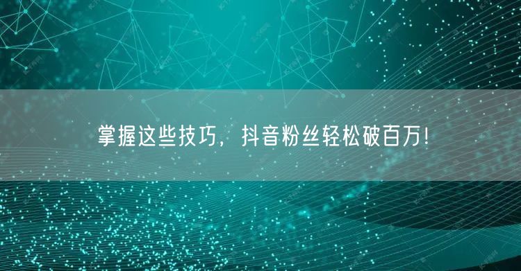 掌握这些技巧，抖音粉丝轻松破百万！