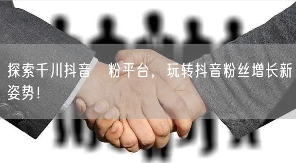 探索千川抖音買粉平台，玩转抖音粉丝增长新姿势！