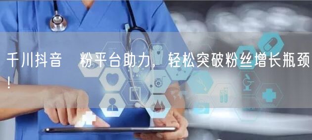 千川抖音買粉平台助力，轻松突破粉丝增长瓶颈！