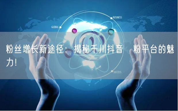 粉丝增长新途径：揭秘千川抖音買粉平台的魅力！