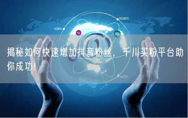揭秘如何快速增加抖音粉丝，千川买粉平台助你成功！