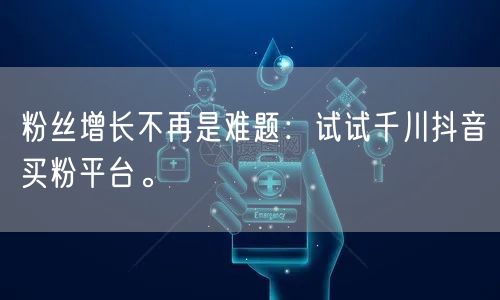 粉丝增长不再是难题：试试千川抖音买粉平台。