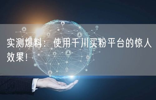 实测爆料：使用千川买粉平台的惊人效果！