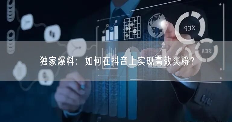 独家爆料：如何在抖音上实现高效买粉？