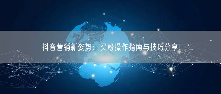 抖音营销新姿势：买粉操作指南与技巧分享！