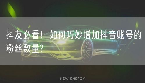 抖友必看！如何巧妙增加抖音账号的粉丝数量?