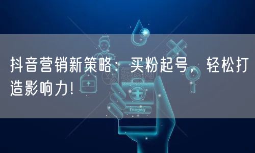 抖音营销新策略：买粉起号，轻松打造影响力！