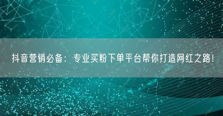 抖音营销必备：专业买粉下单平台帮你打造网红之路！