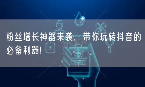 粉丝增长神器来袭，带你玩转抖音的必备利器!