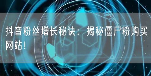 抖音粉丝增长秘诀：揭秘僵尸粉购买网站！