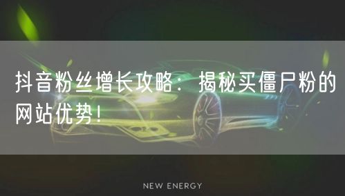 抖音粉丝增长攻略：揭秘买僵尸粉的网站优势！