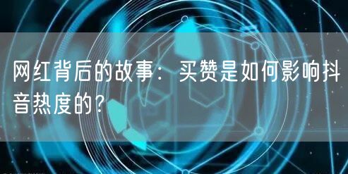网红背后的故事：买赞是如何影响抖音热度的？