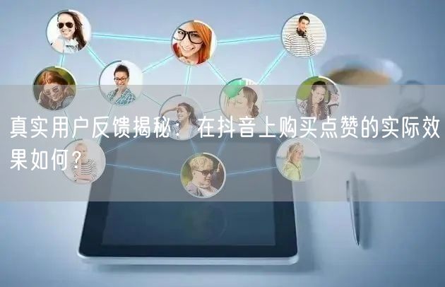 真实用户反馈揭秘：在抖音上购买点赞的实际效果如何？