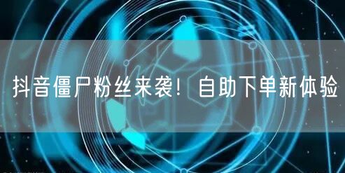 抖音僵尸粉丝来袭！自助下单新体验